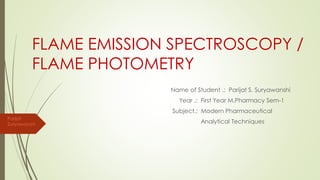 FLAME EMISSION SPECTROSCOPY /
FLAME PHOTOMETRY
Name of Student .: Parijat S. Suryawanshi
Year .: First Year M.Pharmacy Sem-1
Subject.: Modern Pharmaceutical
Analytical Techniques
Parijat
Suryawanshi
 