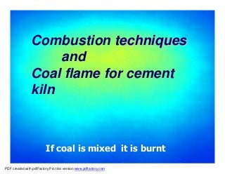 Combustion techniques
                     and
                Coal flame for cement
                kiln



                          If coal is mixed it is burnt

PDF created with pdfFactory Pro trial version www.pdffactory.com
 