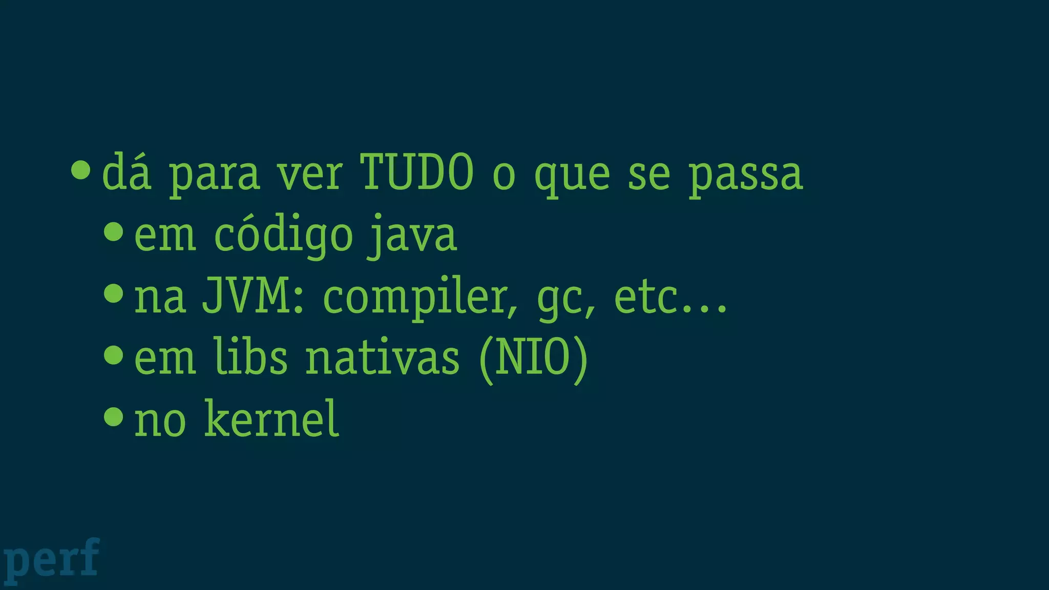 •dá para ver TUDO o que se passa
•em código java
•na JVM: compiler, gc, etc…
•em libs nativas (NIO)
•no kernel
perf
 