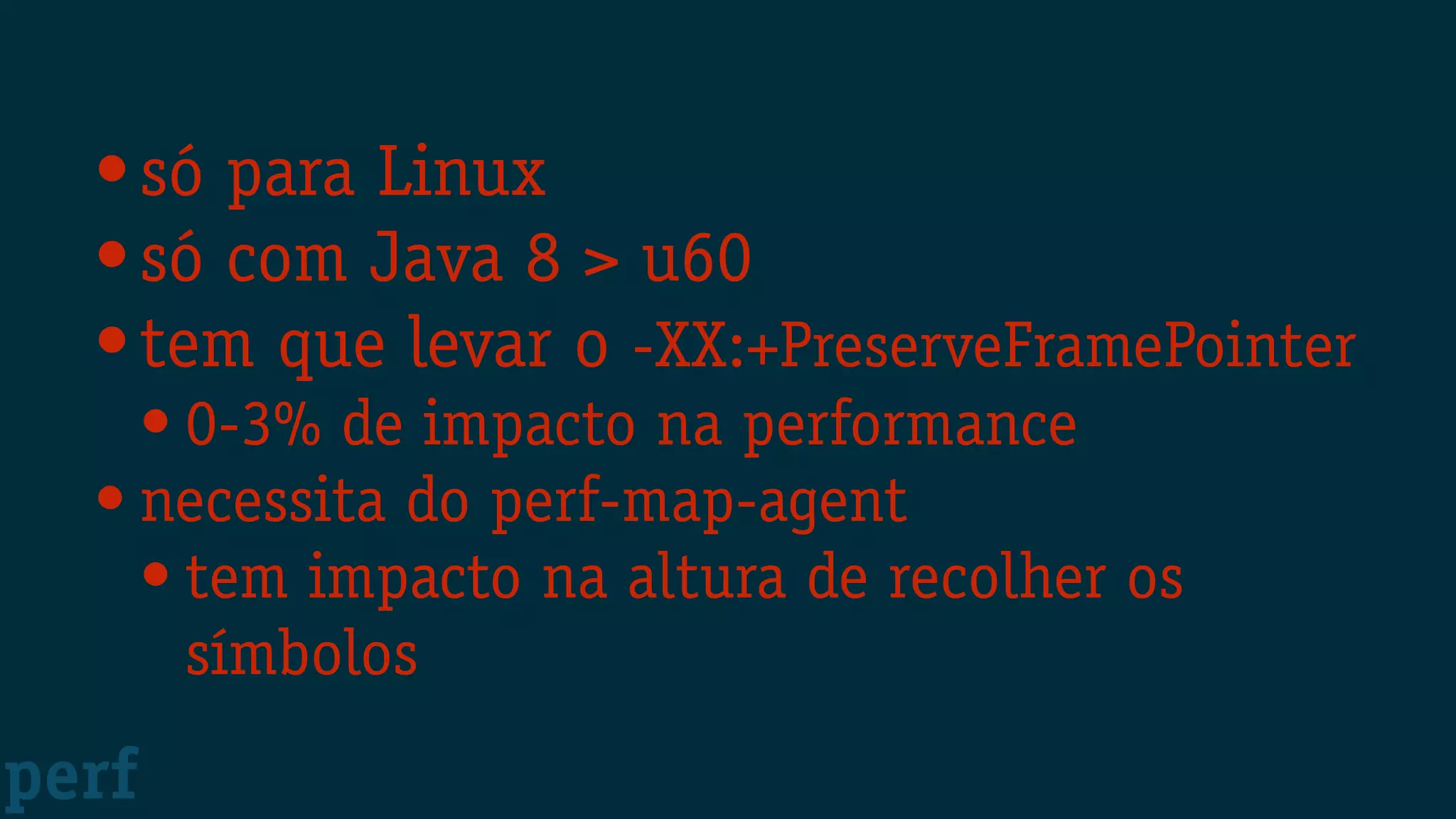 •só para Linux
•só com Java 8 > u60
•tem que levar o -XX:+PreserveFramePointer
• 0-3% de impacto na performance
• necessita do perf-map-agent
• tem impacto na altura de recolher os
símbolos
perf
 
