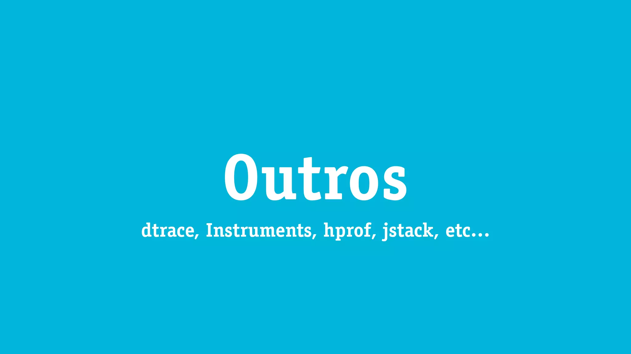 dtrace, Instruments, hprof, jstack, etc…
Outros
 