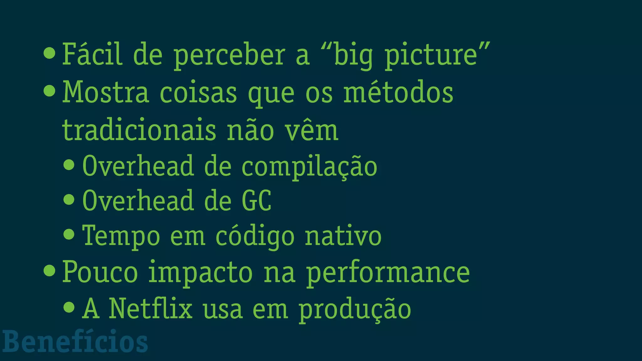 •Fácil de perceber a “big picture”
•Mostra coisas que os métodos
tradicionais não vêm
• Overhead de compilação
• Overhead de GC
• Tempo em código nativo
•Pouco impacto na performance
• A Netflix usa em produção
Benefícios
 