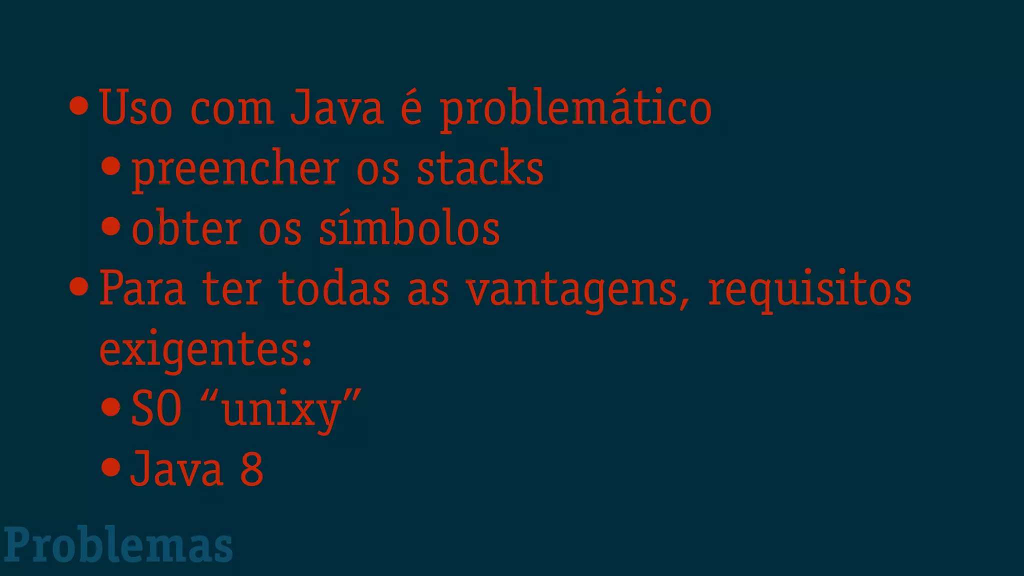 •Uso com Java é problemático
•preencher os stacks
•obter os símbolos
•Para ter todas as vantagens, requisitos
exigentes:
•SO “unixy”
•Java 8
Problemas
 