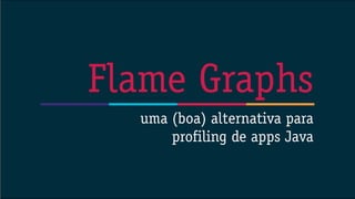 uma (boa) alternativa para
profiling de apps Java
Flame Graphs
 