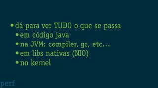 •dá para ver TUDO o que se passa
•em código java
•na JVM: compiler, gc, etc…
•em libs nativas (NIO)
•no kernel
perf
 