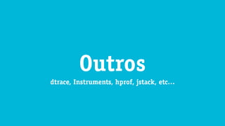 dtrace, Instruments, hprof, jstack, etc…
Outros
 