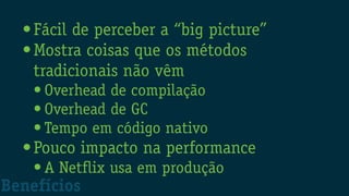 •Fácil de perceber a “big picture”
•Mostra coisas que os métodos
tradicionais não vêm
• Overhead de compilação
• Overhead de GC
• Tempo em código nativo
•Pouco impacto na performance
• A Netflix usa em produção
Benefícios
 