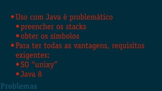 •Uso com Java é problemático
•preencher os stacks
•obter os símbolos
•Para ter todas as vantagens, requisitos
exigentes:
•SO “unixy”
•Java 8
Problemas
 