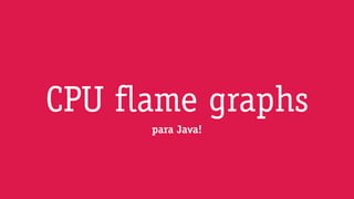 para Java!
CPU flame graphs
 