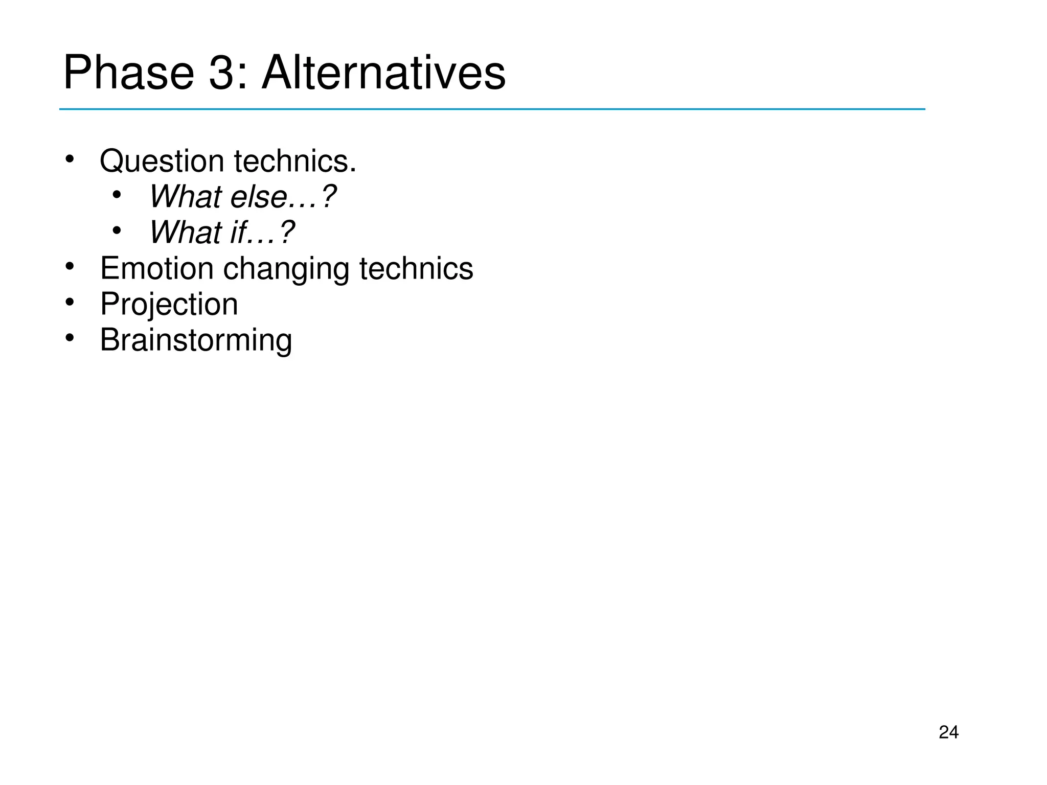 Phase 3: Alternatives
____________________________________________
• Question technics. 
   • What else…?
   • What if…?
• Emotion changing technics
• Projection
• Brainstorming




                                               24
 