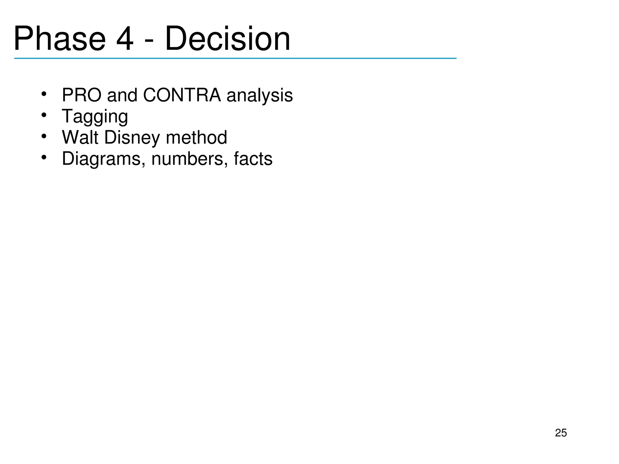 Phase 4 ­ Decision
______________________________________

  •   PRO and CONTRA analysis
  •   Tagging
  •   Walt Disney method
  •   Diagrams, numbers, facts




                                         25
 