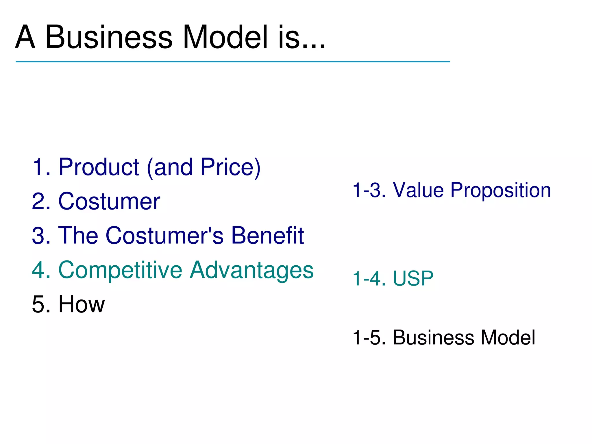 A Business Model is...
_______________________________________




 1. Product (and Price)
                              1­3. Value Proposition
 2. Costumer
 3. The Costumer's Benefit
 4. Competitive Advantages    1­4. USP
 5. How
                              1­5. Business Model
 