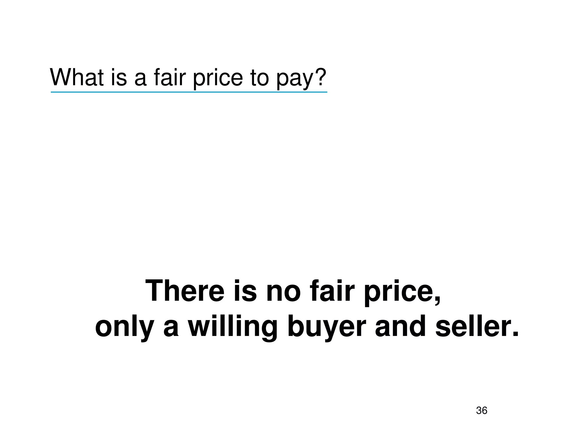 What is a fair price to pay?
_________________________




       There is no fair price,
    only a willing buyer and seller.

                                36
 