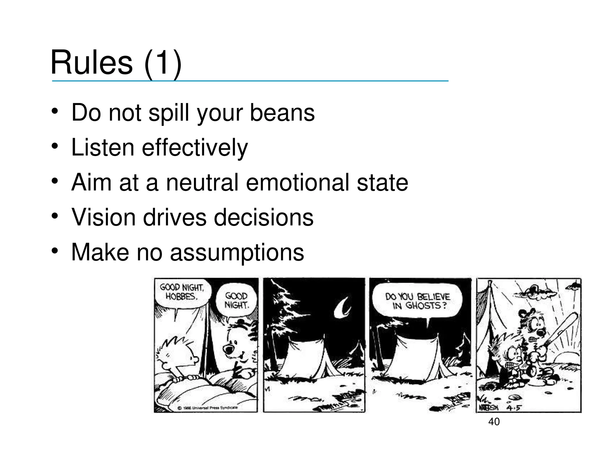Rules (1)
___________________________________

•   Do not spill your beans 
•   Listen effectively
•   Aim at a neutral emotional state
•   Vision drives decisions
•   Make no assumptions




                                       40
 