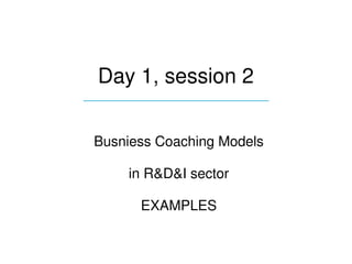 Day 1, session 2
____________________________


 Busniess Coaching Models 

      in R&D&I sector

        EXAMPLES
 