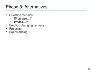 Phase 3: Alternatives
____________________________________________
• Question technics. 
   • What else…?
   • What if…?
• Emotion changing technics
• Projection
• Brainstorming




                                               24
 