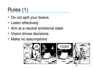 Rules (1)
___________________________________

•   Do not spill your beans 
•   Listen effectively
•   Aim at a neutral emotional state
•   Vision drives decisions
•   Make no assumptions




                                       40
 