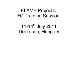 FLAME Project's 
FC Training Session 
____________________________
          th
 11­14  July 2011
Debrecen, Hungary
 