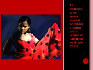 El flamenco es un género español de música y danza que se originó en Andalucía en el siglo XVIII