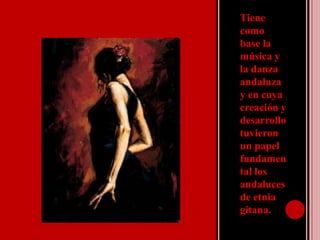 Tiene como base la música y la danza andaluza y en cuya creación y desarrollo tuvieron un papel fundamental los andaluces de etnia gitana.