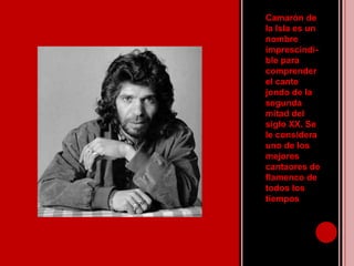 Camarón de la Isla es un nombre imprescindi-blepara comprender el cante jondo de la segunda mitad del siglo XX. Se le considera uno de los mejores cantaores de flamenco de todos los tiempos