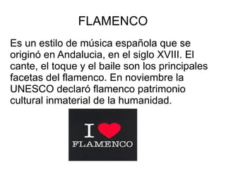 FLAMENCO Es un estilo de música española que se originó en Andalucia, en el siglo XVIII. El cante, el toque y el baile son los principales facetas del flamenco. En noviembre la UNESCO declaró flamenco patrimonio cultural inmaterial de la humanidad. ecl 
