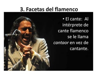 3. Facetas del flamenco
• El cante: Al
intérprete de
cante flamenco
se le llama
cantaor en vez de
cantante.
 