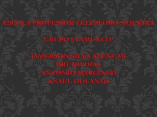 ESCOLA PROFESSOR TELESFORO SIQUEIRA
GRUPO FLAMENCO:
JAMERSON SILVA ALENCAR
BRUNO DIAS
ANTONIO MARCIANO
ANAEL HOLANDA
 