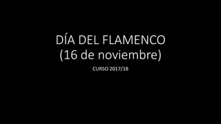 DÍA DEL FLAMENCO
(16 de noviembre)
CURSO 2017/18
 