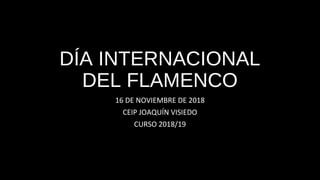 DÍA INTERNACIONAL
DEL FLAMENCO
16 DE NOVIEMBRE DE 2018
CEIP JOAQUÍN VISIEDO
CURSO 2018/19
 