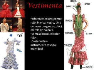 Vestimenta

 •diferentescolorescomo:
 rojo, blanco, negro, vino
 (wine or burgandy color),
 mezcla de colores.
 •El mástípicoes el color
 rojo.
 •Castanuelas-
 instrumento musical
 individual
 
