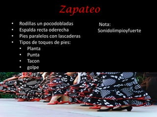 Zapateo
•   Rodillas un pocodobladas        Nota:
•   Espalda recta oderecha          Sonidolimpioyfuerte
•   Pies paralelos con lascaderas
•   Tipos de toques de pies:
    • Planta
    • Punta
    • Tacon
    • golpe
 