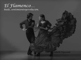 El Flamenco…
baile, sentimientoyevolución.




                                Por: Elizabeth Oquendo
 