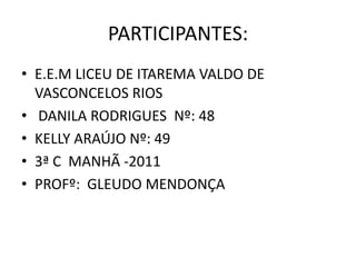 PARTICIPANTES:
• E.E.M LICEU DE ITAREMA VALDO DE
  VASCONCELOS RIOS
• DANILA RODRIGUES Nº: 48
• KELLY ARAÚJO Nº: 49
• 3ª C MANHÃ -2011
• PROFº: GLEUDO MENDONÇA
 