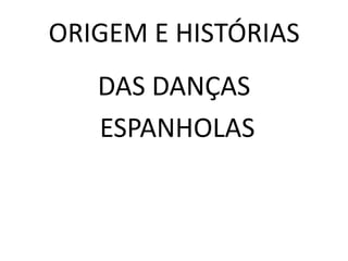 ORIGEM E HISTÓRIAS
   DAS DANÇAS
   ESPANHOLAS
 