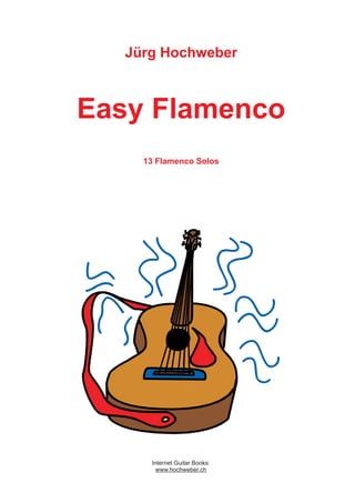 Jürg Hochweber



Easy Flamenco
     13 Flamenco Solos




      Internet Guitar Books:
        www.hochweber.ch
 