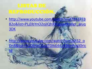 LISTAS DE
REPRODUCCIÓN.
• http://www.youtube.com/watch?v=d7441PTB
82o&list=PLjDbYnO2ojIQhXXQpjw0hs8gr_aIuq
3DK

• http://www.youtube.com/watch?v=rUJA52_o
Dn8&list=PLjDbYnO2ojIT0AdzbLzK3tmPodJ0rIc
td

 
