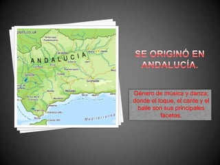 Se Originó en andalucía. Género de música y danza; donde el toque, el cante y el baile son susprincipalesfacetas.