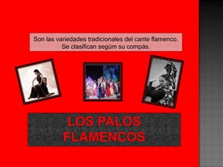 Son lasvariedadestradicionales del cante flamenco. Se clasificansegúmsucompás.Los PALOS FLAMENCOS