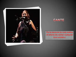 CanteEs la persona la cualrealiza el efecto de cantarcualquiertonoandaluz.