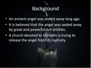 Background
• An ancient angel was sealed away long ago.
• It is believed that the angel was sealed away
by great and powerful evil entities.
• A church devoted to Moradin is trying to
release the angel from its captivity.
 