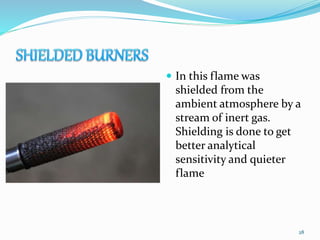  In this flame was
shielded from the
ambient atmosphere by a
stream of inert gas.
Shielding is done to get
better analytical
sensitivity and quieter
flame
28
 