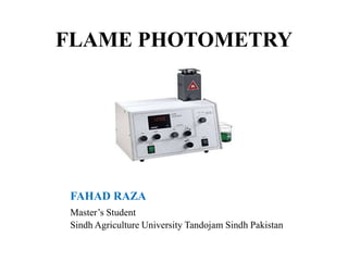 FLAME PHOTOMETRY
FAHAD RAZA
Master’s Student
Sindh Agriculture University Tandojam Sindh Pakistan
 