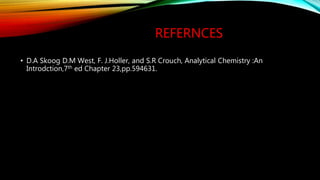 REFERNCES
• D.A Skoog D.M West, F. J.Holler, and S.R Crouch, Analytical Chemistry :An
Introdction,7th ed Chapter 23,pp.594631.
 