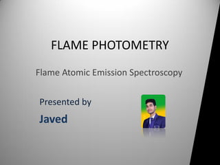 FLAME PHOTOMETRY
Flame Atomic Emission Spectroscopy
Presented by
Javed
 