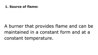 1. Source of flame:
A burner that provides flame and can be
maintained in a constant form and at a
constant temperature.
 