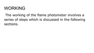 WORKING
The working of the flame photometer involves a
series of steps which is discussed in the following
sections.
 