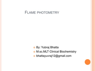 FLAME PHOTOMETRY
 By: Yubraj Bhatta
 M.sc.MLT Clinical Biochemistry
 bhattayuvraj12@gmail.com
 