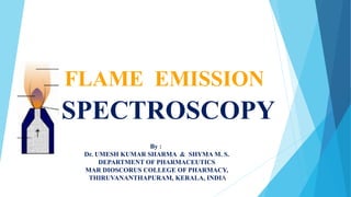 FLAME EMISSION
1
SPECTROSCOPY
By :
Dr. UMESH KUMAR SHARMA & SHYMA M. S.
DEPARTMENT OF PHARMACEUTICS
MAR DIOSCORUS COLLEGE OF PHARMACY,
THIRUVANANTHAPURAM, KERALA, INDIA
 