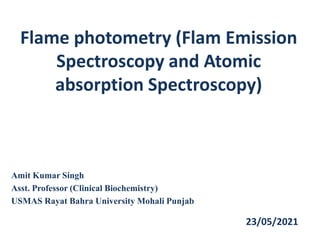 Flame photometry (Flam Emission
Spectroscopy and Atomic
absorption Spectroscopy)
Amit Kumar Singh
Asst. Professor (Clinical Biochemistry)
USMAS Rayat Bahra University Mohali Punjab
23/05/2021
 